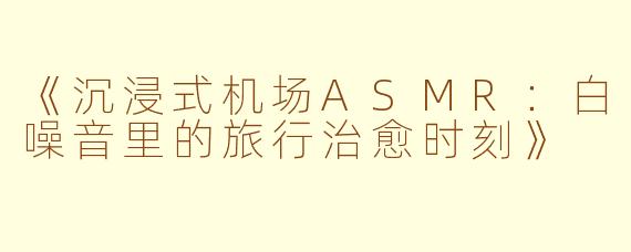 《沉浸式机场ASMR：白噪音里的旅行治愈时刻》