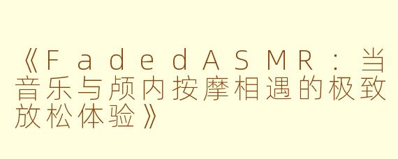 《FadedASMR：当音乐与颅内按摩相遇的极致放松体验》
