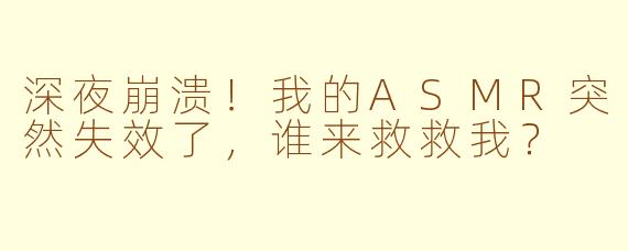 深夜崩溃！我的ASMR突然失效了，谁来救救我？