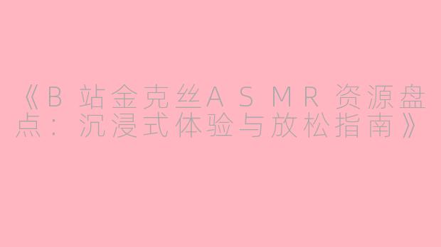 《B站金克丝ASMR资源盘点：沉浸式体验与放松指南》
