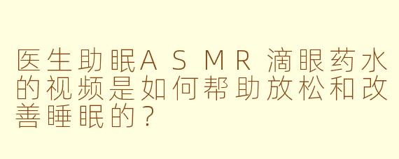 医生助眠ASMR滴眼药水的视频是如何帮助放松和改善睡眠的？