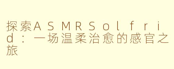 探索ASMRSolfrid：一场温柔治愈的感官之旅