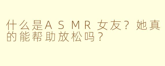 什么是ASMR女友?她真的能帮助放松吗?