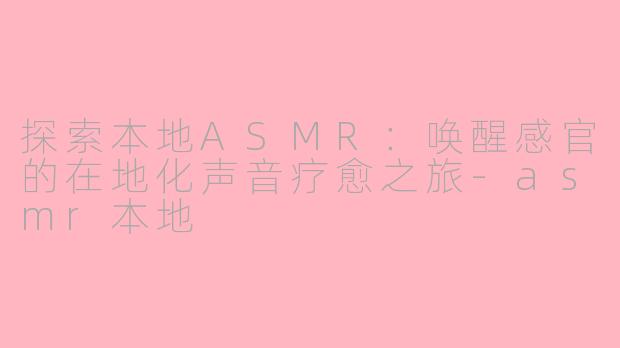 探索本地ASMR：唤醒感官的在地化声音疗愈之旅-asmr本地
