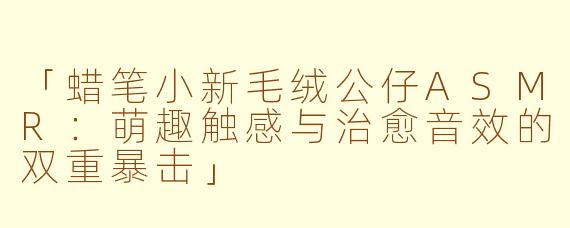 「蜡笔小新毛绒公仔ASMR：萌趣触感与治愈音效的双重暴击」