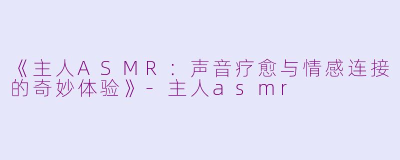 《主人ASMR：声音疗愈与情感连接的奇妙体验》-主人asmr