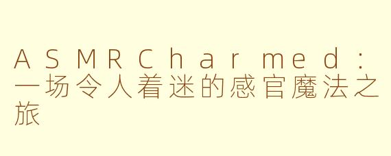 ASMRCharmed：一场令人着迷的感官魔法之旅