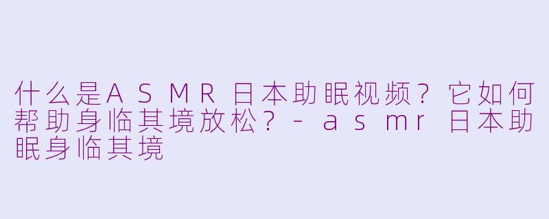 什么是ASMR日本助眠视频？它如何帮助身临其境放松？-asmr日本助眠身临其境
