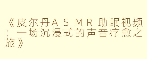 《皮尔丹ASMR助眠视频：一场沉浸式的声音疗愈之旅》