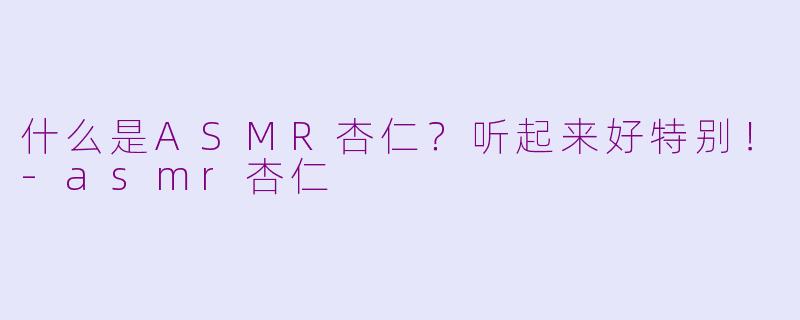 什么是ASMR杏仁？听起来好特别！-asmr杏仁
