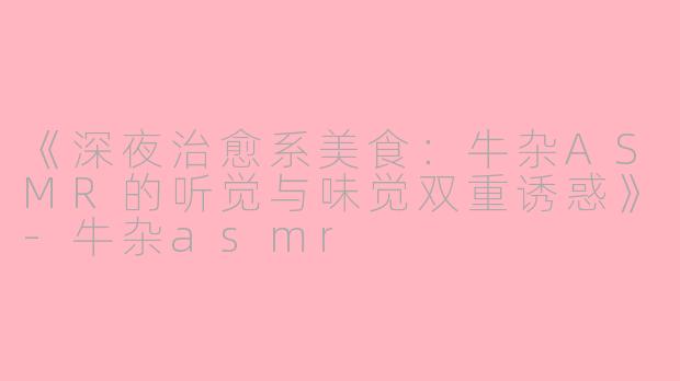 《深夜治愈系美食：牛杂ASMR的听觉与味觉双重诱惑》-牛杂asmr