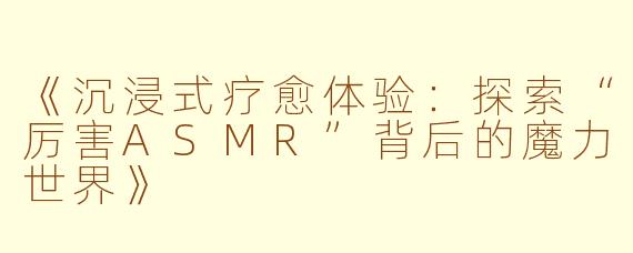 《沉浸式疗愈体验：探索“厉害ASMR”背后的魔力世界》