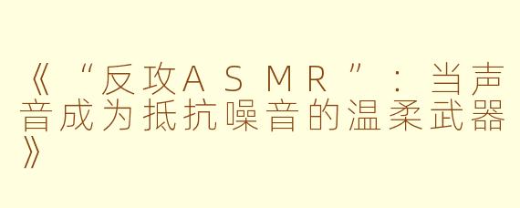 《“反攻ASMR”：当声音成为抵抗噪音的温柔武器》