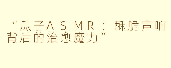 “瓜子ASMR：酥脆声响背后的治愈魔力”