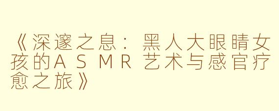《深邃之息：黑人大眼睛女孩的ASMR艺术与感官疗愈之旅》