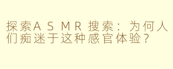 探索ASMR搜索：为何人们痴迷于这种感官体验？