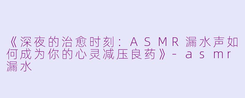 《深夜的治愈时刻：ASMR漏水声如何成为你的心灵减压良药》-asmr漏水