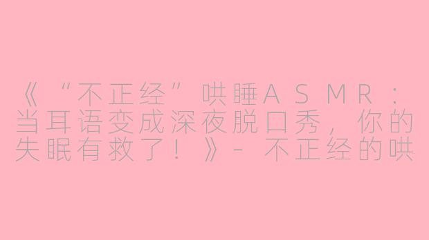 《“不正经”哄睡ASMR：当耳语变成深夜脱口秀，你的失眠有救了！》-不正经的哄睡asmr