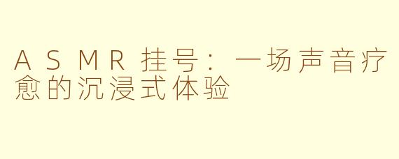 ASMR挂号：一场声音疗愈的沉浸式体验
