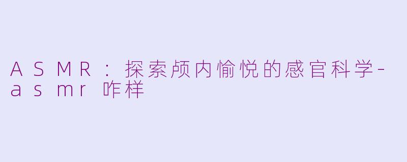 ASMR：探索颅内愉悦的感官科学-asmr咋样