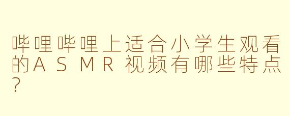 哔哩哔哩上适合小学生观看的ASMR视频有哪些特点？