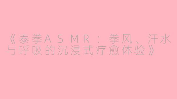 《泰拳ASMR：拳风、汗水与呼吸的沉浸式疗愈体验》