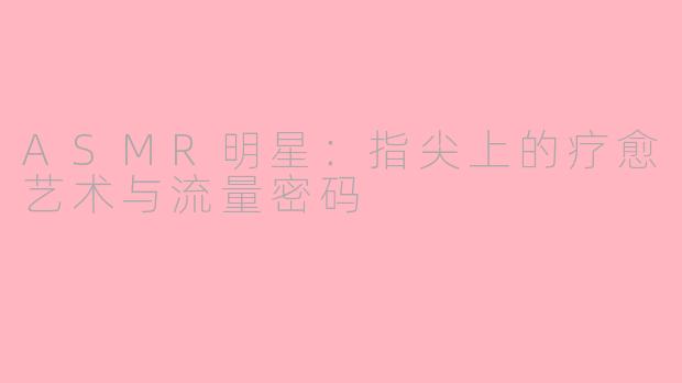 ASMR明星:指尖上的疗愈艺术与流量密码
