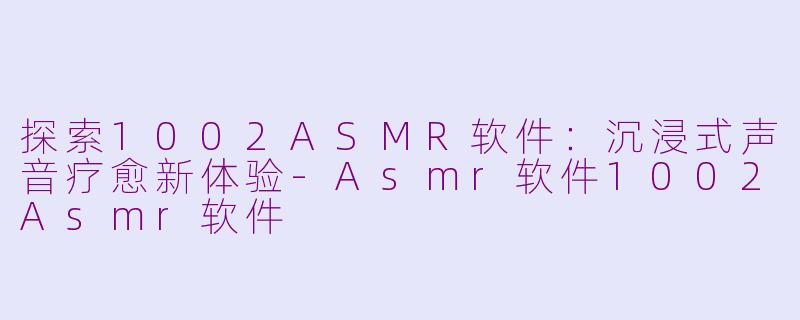 探索1002ASMR软件：沉浸式声音疗愈新体验-Asmr软件1002Asmr软件