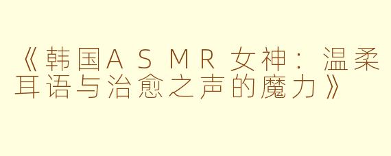 《韩国ASMR女神：温柔耳语与治愈之声的魔力》