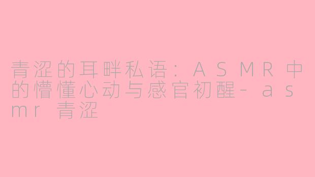 青涩的耳畔私语：ASMR中的懵懂心动与感官初醒