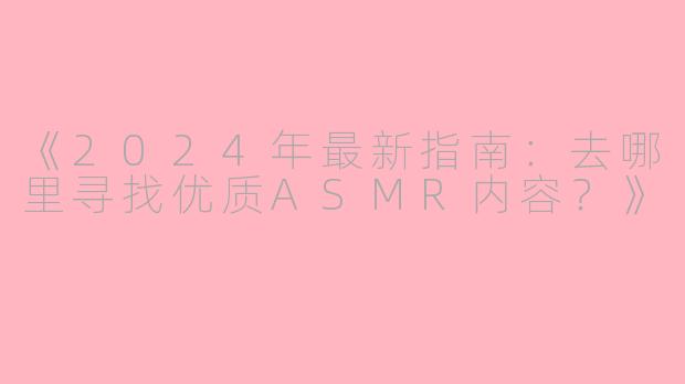 《2024年最新指南：去哪里寻找优质ASMR内容？》