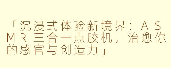 「沉浸式体验新境界：ASMR三合一点胶机，治愈你的感官与创造力」