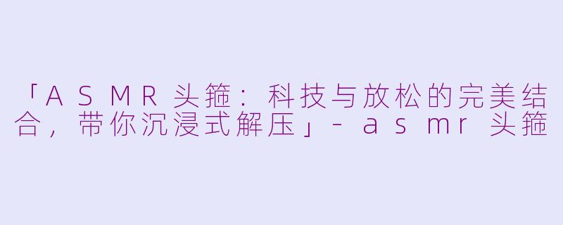 「ASMR头箍：科技与放松的完美结合，带你沉浸式解压」-asmr头箍