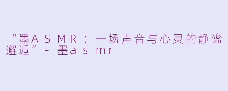 “墨ASMR：一场声音与心灵的静谧邂逅”-墨asmr