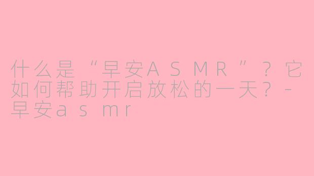什么是“早安ASMR”？它如何帮助开启放松的一天？-早安asmr