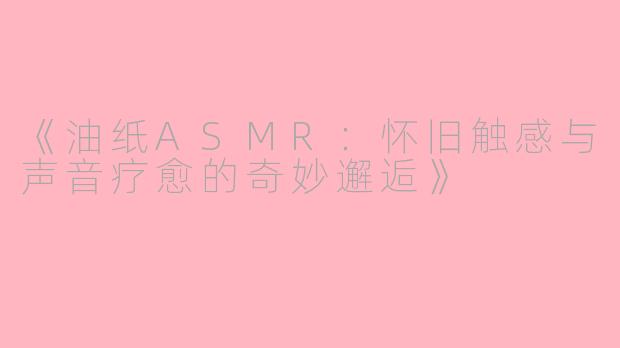《油纸ASMR：怀旧触感与声音疗愈的奇妙邂逅》
