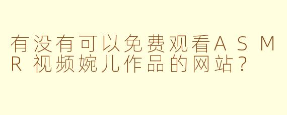 有没有可以免费观看ASMR视频婉儿作品的网站？