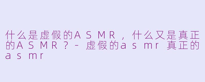 什么是虚假的ASMR,什么又是真正的ASMR?