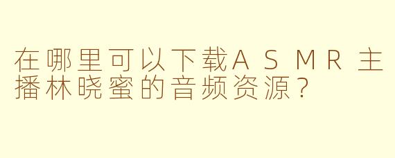 在哪里可以下载ASMR主播林晓蜜的音频资源?