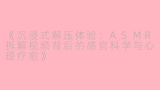 《沉浸式解压体验：ASMR拆解视频背后的感官科学与心理疗愈》