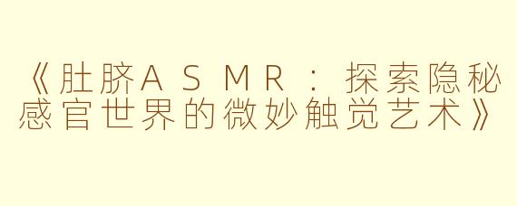 《肚脐ASMR：探索隐秘感官世界的微妙触觉艺术》