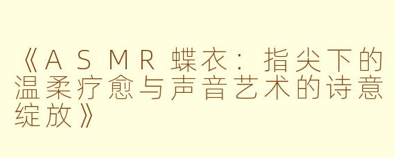 《ASMR蝶衣：指尖下的温柔疗愈与声音艺术的诗意绽放》