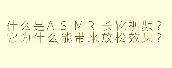 什么是ASMR长靴视频？它为什么能带来放松效果？