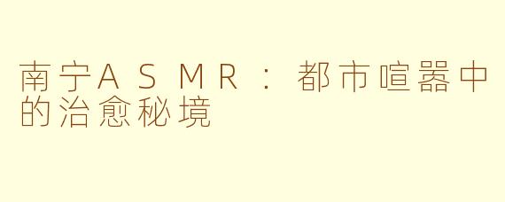 南宁ASMR：都市喧嚣中的治愈秘境