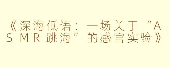 《深海低语：一场关于“ASMR跳海”的感官实验》