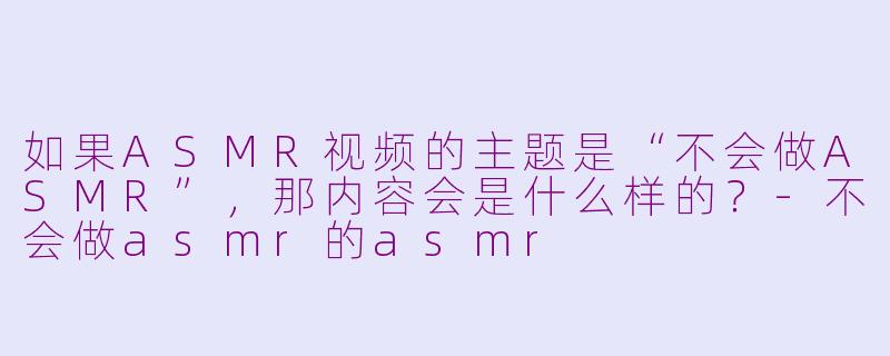 如果ASMR视频的主题是“不会做ASMR”,那内容会是什么样的?