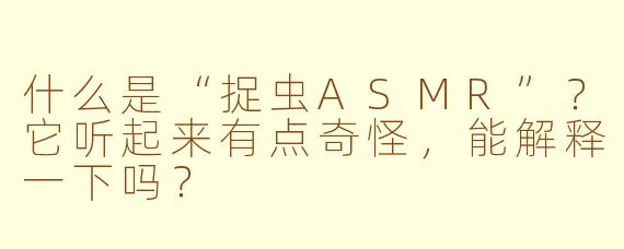 什么是“捉虫ASMR”？它听起来有点奇怪，能解释一下吗？