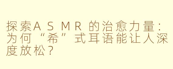 探索ASMR的治愈力量：为何“希”式耳语能让人深度放松？