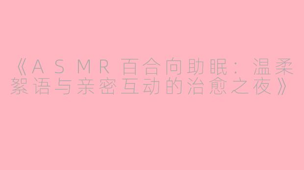 《ASMR百合向助眠：温柔絮语与亲密互动的治愈之夜》