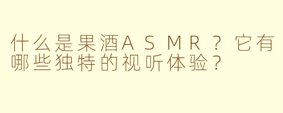 什么是果酒ASMR？它有哪些独特的视听体验？